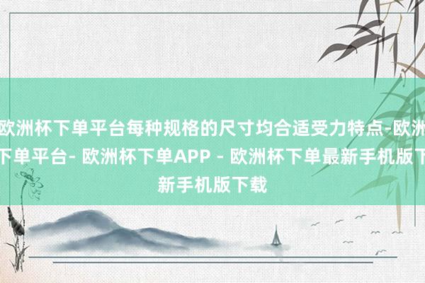 欧洲杯下单平台每种规格的尺寸均合适受力特点-欧洲杯下单平台- 欧洲杯下单APP - 欧洲杯下单最新手机版下载