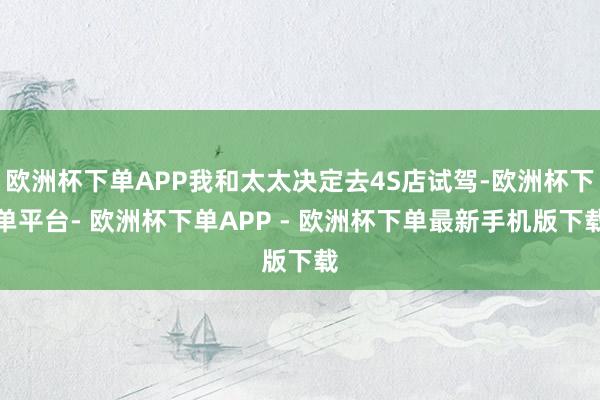 欧洲杯下单APP我和太太决定去4S店试驾-欧洲杯下单平台- 欧洲杯下单APP - 欧洲杯下单最新手机版下载