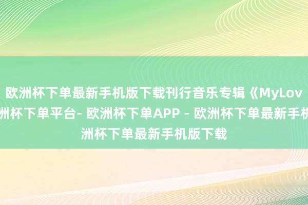 欧洲杯下单最新手机版下载刊行音乐专辑《MyLove》-欧洲杯下单平台- 欧洲杯下单APP - 欧洲杯下单最新手机版下载
