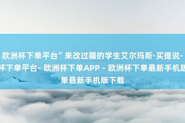 欧洲杯下单平台”来改过疆的学生艾尔玛斯·买提说-欧洲杯下单平台- 欧洲杯下单APP - 欧洲杯下单最新手机版下载