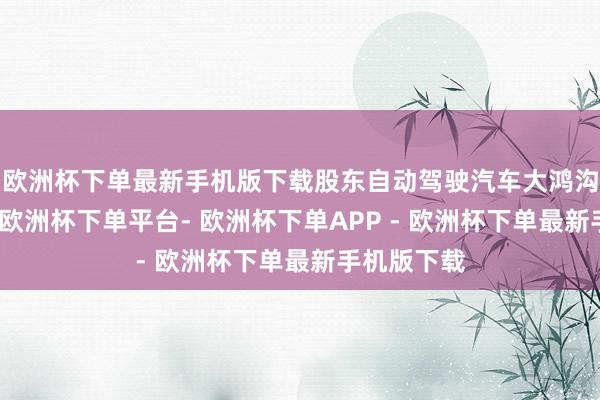 欧洲杯下单最新手机版下载股东自动驾驶汽车大鸿沟测历练证-欧洲杯下单平台- 欧洲杯下单APP - 欧洲杯下单最新手机版下载