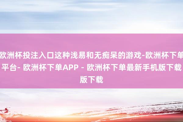 欧洲杯投注入口这种浅易和无痴呆的游戏-欧洲杯下单平台- 欧洲杯下单APP - 欧洲杯下单最新手机版下载