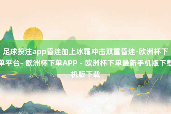 足球投注app昏迷加上冰霜冲击双重昏迷-欧洲杯下单平台- 欧洲杯下单APP - 欧洲杯下单最新手机版下载