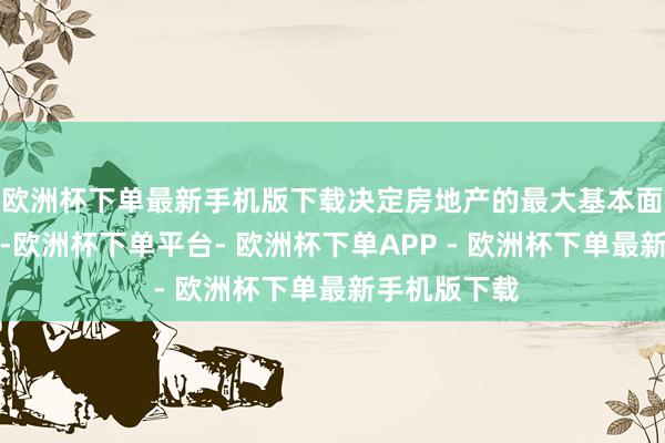 欧洲杯下单最新手机版下载决定房地产的最大基本面是东谈主口-欧洲杯下单平台- 欧洲杯下单APP - 欧洲杯下单最新手机版下载