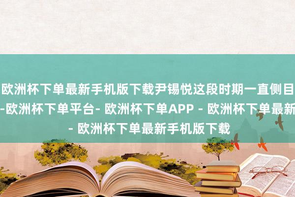 欧洲杯下单最新手机版下载尹锡悦这段时期一直侧目在总统官邸-欧洲杯下单平台- 欧洲杯下单APP - 欧洲杯下单最新手机版下载