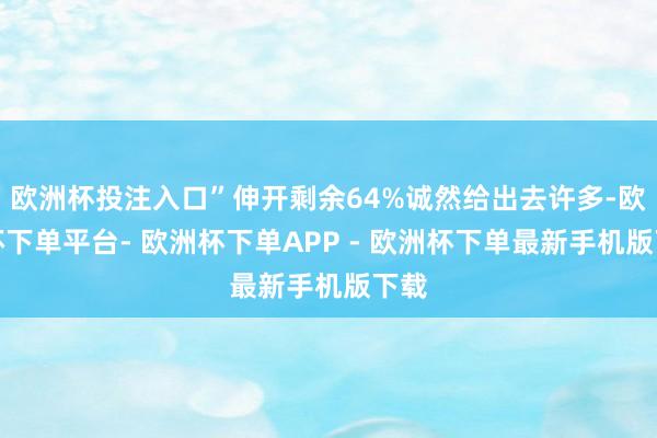 欧洲杯投注入口”伸开剩余64%诚然给出去许多-欧洲杯下单平台- 欧洲杯下单APP - 欧洲杯下单最新手机版下载