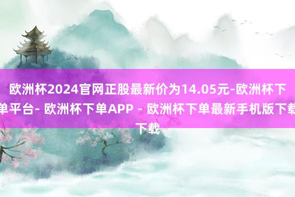 欧洲杯2024官网正股最新价为14.05元-欧洲杯下单平台- 欧洲杯下单APP - 欧洲杯下单最新手机版下载