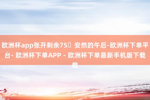 欧洲杯app张开剩余75安然的午后-欧洲杯下单平台- 欧洲杯下单APP - 欧洲杯下单最新手机版下载