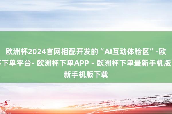 欧洲杯2024官网相配开发的“AI互动体验区”-欧洲杯下单平台- 欧洲杯下单APP - 欧洲杯下单最新手机版下载