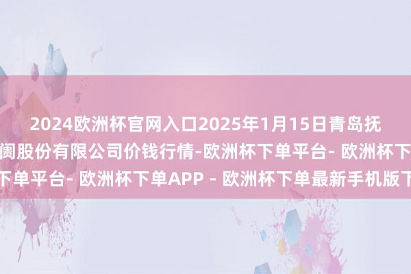 2024欧洲杯官网入口2025年1月15日青岛抚顺道蔬菜副食物批发阛阓股份有限公司价钱行情-欧洲杯下单平台- 欧洲杯下单APP - 欧洲杯下单最新手机版下载