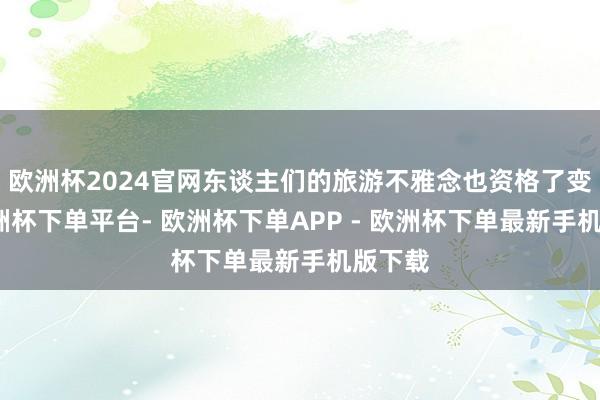 欧洲杯2024官网东谈主们的旅游不雅念也资格了变迁-欧洲杯下单平台- 欧洲杯下单APP - 欧洲杯下单最新手机版下载