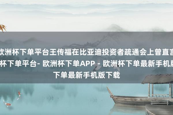 欧洲杯下单平台王传福在比亚迪投资者疏通会上曾直言-欧洲杯下单平台- 欧洲杯下单APP - 欧洲杯下单最新手机版下载