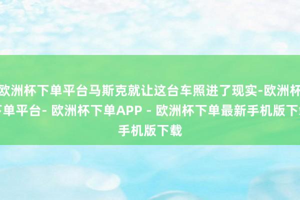 欧洲杯下单平台马斯克就让这台车照进了现实-欧洲杯下单平台- 欧洲杯下单APP - 欧洲杯下单最新手机版下载