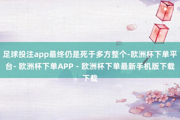 足球投注app最终仍是死于多方整个-欧洲杯下单平台- 欧洲杯下单APP - 欧洲杯下单最新手机版下载