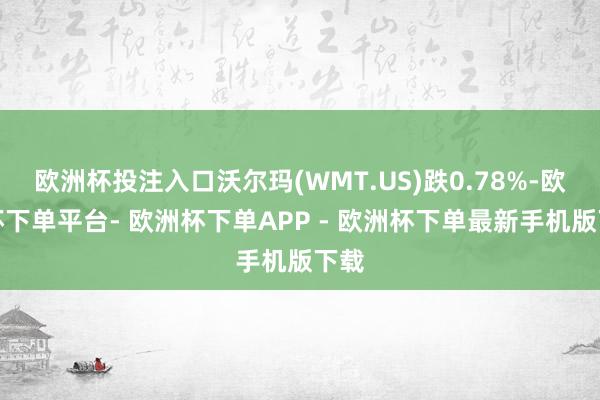 欧洲杯投注入口沃尔玛(WMT.US)跌0.78%-欧洲杯下单平台- 欧洲杯下单APP - 欧洲杯下单最新手机版下载