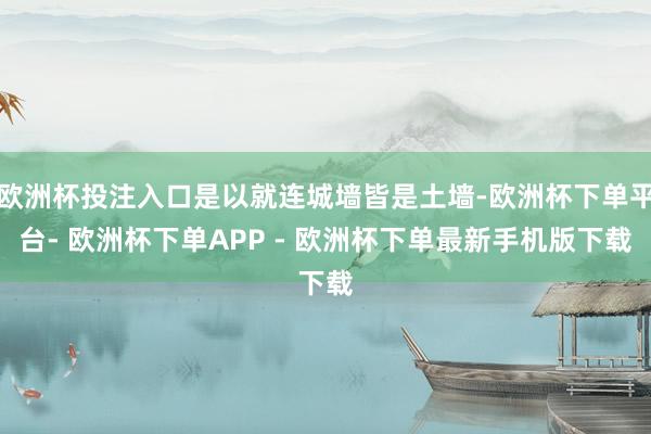 欧洲杯投注入口是以就连城墙皆是土墙-欧洲杯下单平台- 欧洲杯下单APP - 欧洲杯下单最新手机版下载