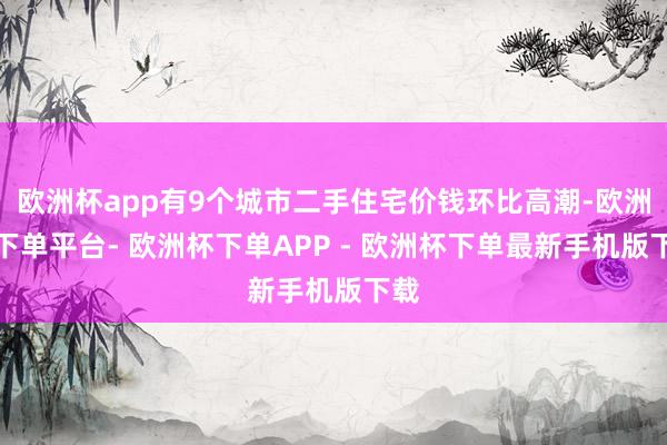 欧洲杯app有9个城市二手住宅价钱环比高潮-欧洲杯下单平台- 欧洲杯下单APP - 欧洲杯下单最新手机版下载