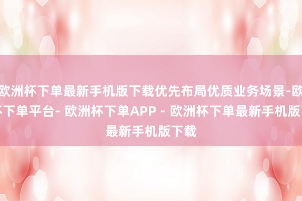 欧洲杯下单最新手机版下载优先布局优质业务场景-欧洲杯下单平台- 欧洲杯下单APP - 欧洲杯下单最新手机版下载