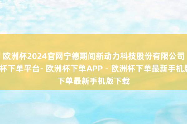 欧洲杯2024官网宁德期间新动力科技股份有限公司-欧洲杯下单平台- 欧洲杯下单APP - 欧洲杯下单最新手机版下载