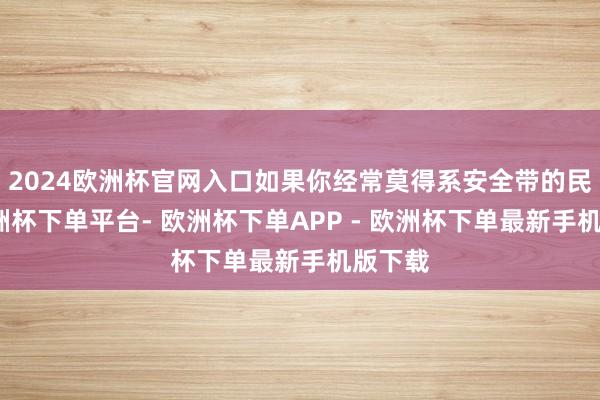 2024欧洲杯官网入口如果你经常莫得系安全带的民俗-欧洲杯下单平台- 欧洲杯下单APP - 欧洲杯下单最新手机版下载