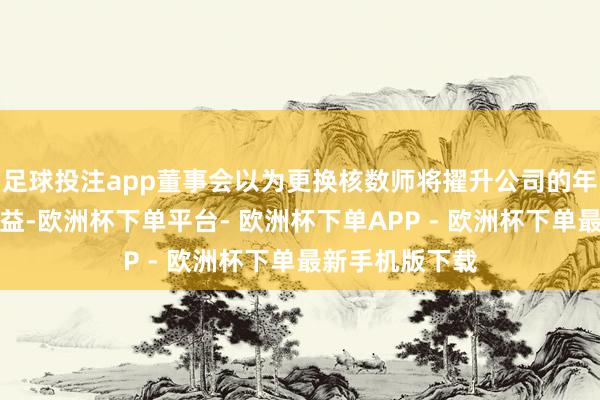 足球投注app董事会以为更换核数师将擢升公司的年度审核老本效益-欧洲杯下单平台- 欧洲杯下单APP - 欧洲杯下单最新手机版下载