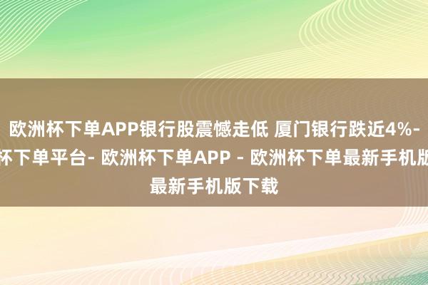 欧洲杯下单APP银行股震憾走低 厦门银行跌近4%-欧洲杯下单平台- 欧洲杯下单APP - 欧洲杯下单最新手机版下载