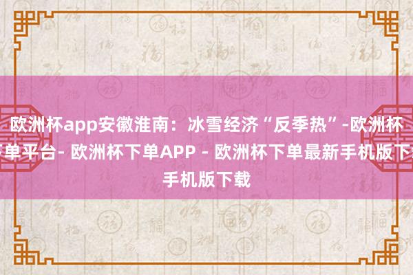 欧洲杯app安徽淮南：冰雪经济“反季热”-欧洲杯下单平台- 欧洲杯下单APP - 欧洲杯下单最新手机版下载