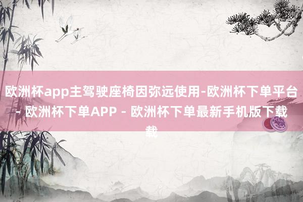 欧洲杯app主驾驶座椅因弥远使用-欧洲杯下单平台- 欧洲杯下单APP - 欧洲杯下单最新手机版下载