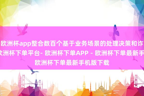欧洲杯app整合数百个基于业务场景的处理决策和诈欺智商-欧洲杯下单平台- 欧洲杯下单APP - 欧洲杯下单最新手机版下载