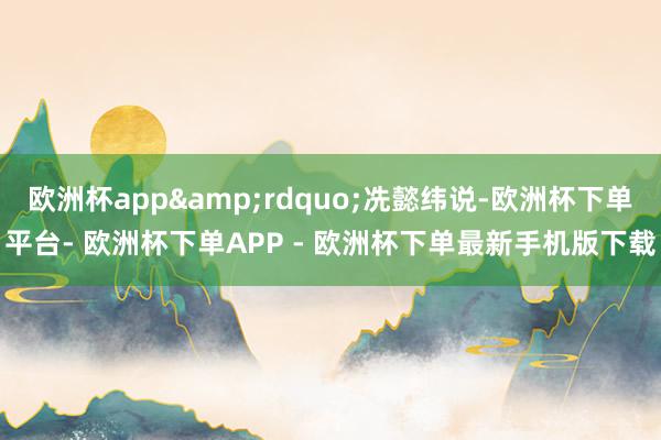欧洲杯app&rdquo;冼懿纬说-欧洲杯下单平台- 欧洲杯下单APP - 欧洲杯下单最新手机版下载