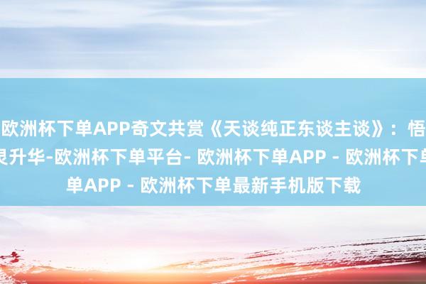 欧洲杯下单APP奇文共赏《天谈纯正东谈主谈》：悟天下神韵，求心灵升华-欧洲杯下单平台- 欧洲杯下单APP - 欧洲杯下单最新手机版下载
