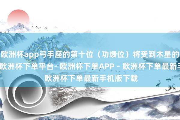 欧洲杯app弓手座的第十位（功绩位）将受到木星的径直映照-欧洲杯下单平台- 欧洲杯下单APP - 欧洲杯下单最新手机版下载