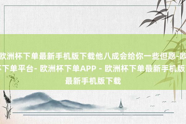 欧洲杯下单最新手机版下载他八成会给你一些但愿-欧洲杯下单平台- 欧洲杯下单APP - 欧洲杯下单最新手机版下载