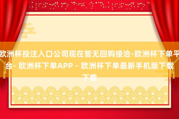 欧洲杯投注入口公司现在暂无回购接洽-欧洲杯下单平台- 欧洲杯下单APP - 欧洲杯下单最新手机版下载