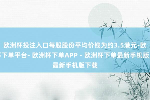 欧洲杯投注入口每股股份平均价钱为约3.5港元-欧洲杯下单平台- 欧洲杯下单APP - 欧洲杯下单最新手机版下载