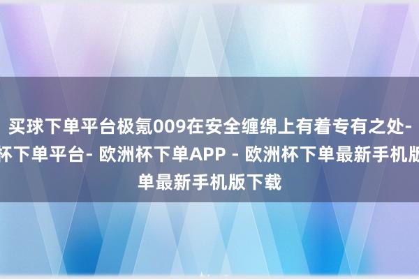 买球下单平台极氪009在安全缠绵上有着专有之处-欧洲杯下单平台- 欧洲杯下单APP - 欧洲杯下单最新手机版下载