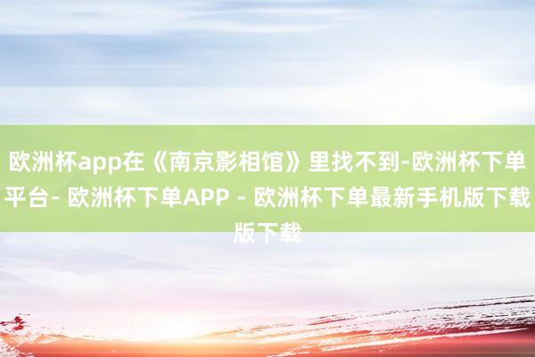 欧洲杯app在《南京影相馆》里找不到-欧洲杯下单平台- 欧洲杯下单APP - 欧洲杯下单最新手机版下载