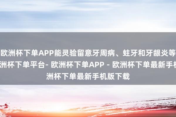 欧洲杯下单APP能灵验留意牙周病、蛀牙和牙龈炎等问题-欧洲杯下单平台- 欧洲杯下单APP - 欧洲杯下单最新手机版下载