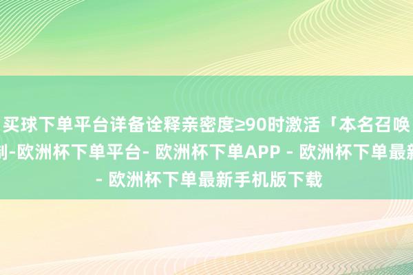 买球下单平台详备诠释亲密度≥90时激活「本名召唤」妙技的机制-欧洲杯下单平台- 欧洲杯下单APP - 欧洲杯下单最新手机版下载