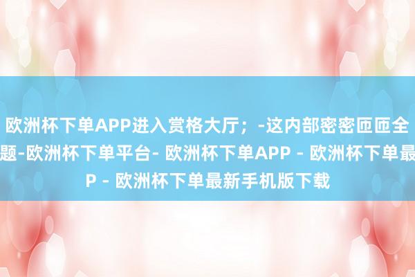 欧洲杯下单APP进入赏格大厅；-这内部密密匝匝全是待解决的问题-欧洲杯下单平台- 欧洲杯下单APP - 欧洲杯下单最新手机版下载