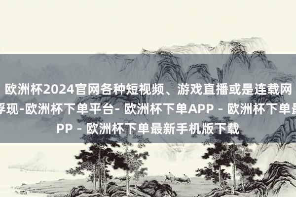 欧洲杯2024官网各种短视频、游戏直播或是连载网文便如活水般浮现-欧洲杯下单平台- 欧洲杯下单APP - 欧洲杯下单最新手机版下载