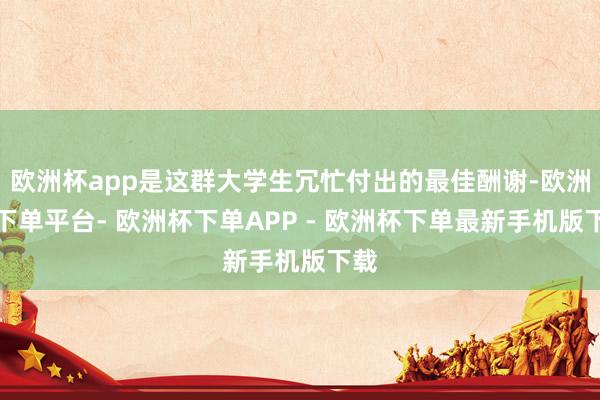 欧洲杯app是这群大学生冗忙付出的最佳酬谢-欧洲杯下单平台- 欧洲杯下单APP - 欧洲杯下单最新手机版下载