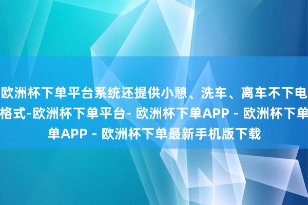 欧洲杯下单平台系统还提供小憩、洗车、离车不下电、露营四大气象格式-欧洲杯下单平台- 欧洲杯下单APP - 欧洲杯下单最新手机版下载