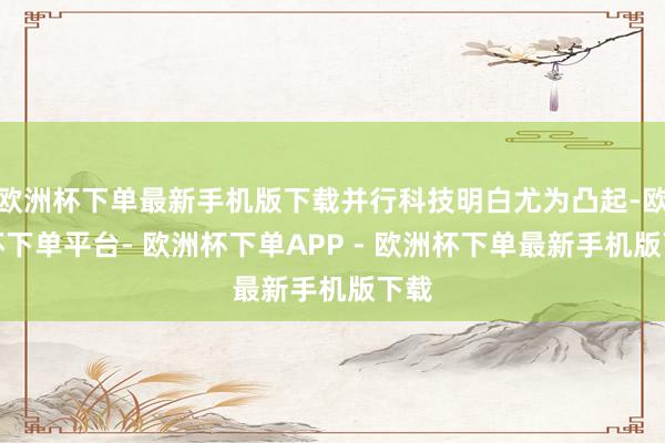 欧洲杯下单最新手机版下载并行科技明白尤为凸起-欧洲杯下单平台- 欧洲杯下单APP - 欧洲杯下单最新手机版下载