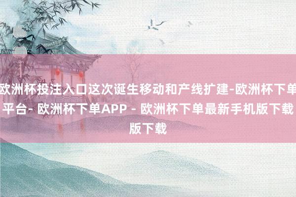 欧洲杯投注入口这次诞生移动和产线扩建-欧洲杯下单平台- 欧洲杯下单APP - 欧洲杯下单最新手机版下载