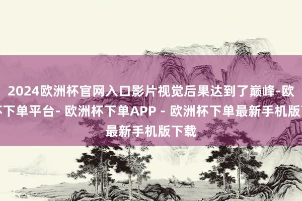 2024欧洲杯官网入口影片视觉后果达到了巅峰-欧洲杯下单平台- 欧洲杯下单APP - 欧洲杯下单最新手机版下载