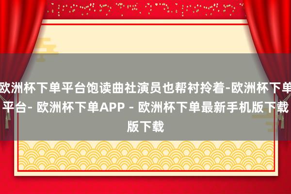 欧洲杯下单平台饱读曲社演员也帮衬拎着-欧洲杯下单平台- 欧洲杯下单APP - 欧洲杯下单最新手机版下载