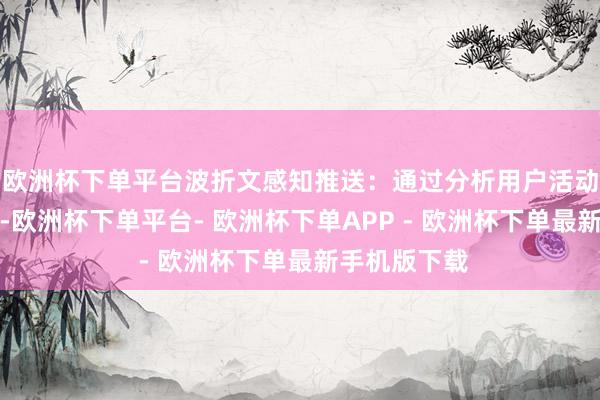 欧洲杯下单平台波折文感知推送：通过分析用户活动和环境要素-欧洲杯下单平台- 欧洲杯下单APP - 欧洲杯下单最新手机版下载