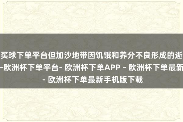 买球下单平台但加沙地带因饥饿和养分不良形成的逝世仍在发生-欧洲杯下单平台- 欧洲杯下单APP - 欧洲杯下单最新手机版下载