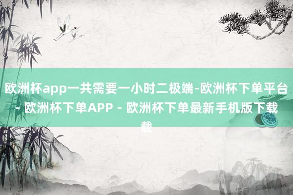 欧洲杯app一共需要一小时二极端-欧洲杯下单平台- 欧洲杯下单APP - 欧洲杯下单最新手机版下载